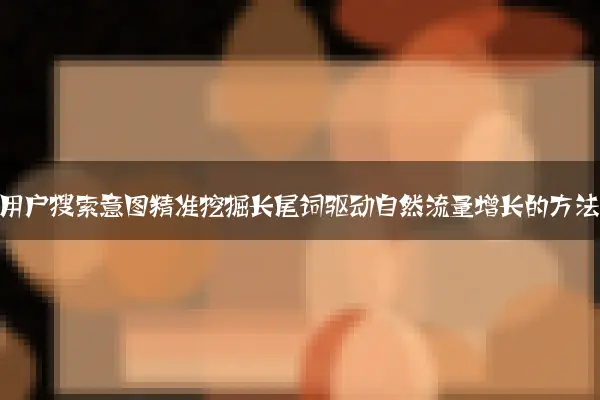 基于用户搜索意图精准挖掘长尾词驱动自然流量增长的方法