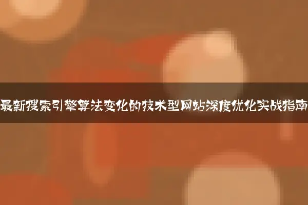 适应最新搜索引擎算法变化的技术型网站深度优化实战指南